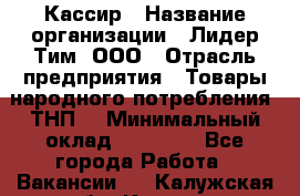 Кассир › Название организации ­ Лидер Тим, ООО › Отрасль предприятия ­ Товары народного потребления (ТНП) › Минимальный оклад ­ 16 000 - Все города Работа » Вакансии   . Калужская обл.,Калуга г.